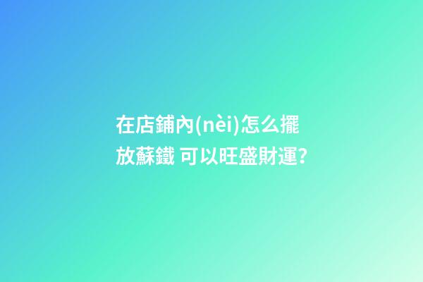 在店鋪內(nèi)怎么擺放蘇鐵 可以旺盛財運？
